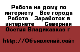 Работа на дому по интернету - Все города Работа » Заработок в интернете   . Северная Осетия,Владикавказ г.